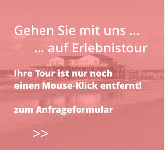 >>  Gehen Sie mit uns …       … auf Erlebnistour  Ihre Tour ist nur noch  einen Mouse-Klick entfernt!  zum Anfrageformular