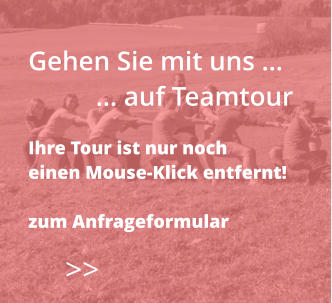>>  Gehen Sie mit uns …           … auf Teamtour  Ihre Tour ist nur noch  einen Mouse-Klick entfernt!  zum Anfrageformular
