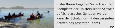 In 4er Kanus begeben Sie sich auf der  Seenplatte der Holsteinischen Schweiz  auf Schatzsuche. Gehoben werden kann der Schatz nur mit den vereinten Kräften des gesamten Teams.  >>