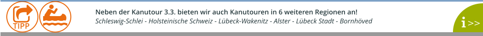 Neben der Kanutour 3.3. bieten wir auch Kanutouren in 6 weiteren Regionen an!  Schleswig-Schlei - Holsteinische Schweiz - Lübeck-Wakenitz - Alster - Lübeck Stadt - Bornhöved    TIPP >>