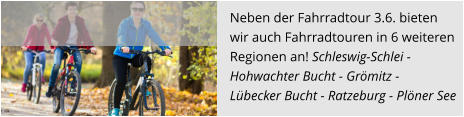 Neben der Fahrradtour 3.6. bieten  wir auch Fahrradtouren in 6 weiteren  Regionen an! Schleswig-Schlei -  Hohwachter Bucht - Grömitz -  Lübecker Bucht - Ratzeburg - Plöner See