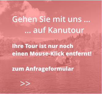 >>  Gehen Sie mit uns …       … auf Kanutour  Ihre Tour ist nur noch  einen Mouse-Klick entfernt!  zum Anfrageformular