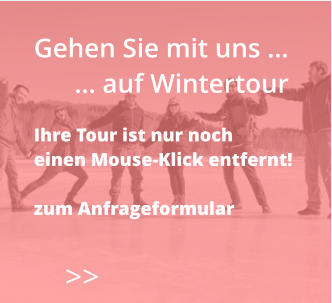 Gehen Sie mit uns …       … auf Wintertour  Ihre Tour ist nur noch  einen Mouse-Klick entfernt!  zum Anfrageformular    >>
