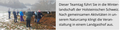 Dieser Teamtag führt Sie in die Winter- landschaft der Holsteinischen Schweiz.  Nach gemeinsamen Aktivitäten in un- serem Naturcamp klingt die Veran- staltung in einem Landgasthof aus.