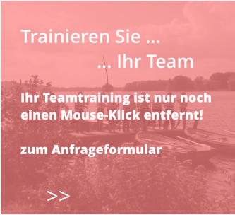 >>  Trainieren Sie …                 … Ihr Team  Ihr Teamtraining ist nur noch  einen Mouse-Klick entfernt!  zum Anfrageformular