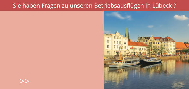 Sie haben Fragen zu unseren Betriebsausflügen in Lübeck ? >>