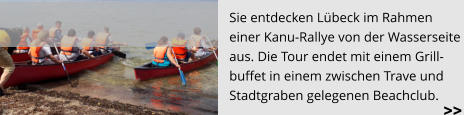 Sie entdecken Lübeck im Rahmen  einer Kanu-Rallye von der Wasserseite  aus. Die Tour endet mit einem Grill- buffet in einem zwischen Trave und  Stadtgraben gelegenen Beachclub. >>