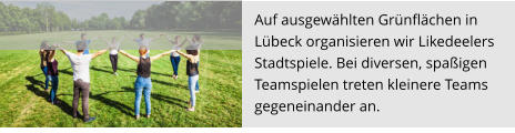 Auf ausgewählten Grünflächen in  Lübeck organisieren wir Likedeelers  Stadtspiele. Bei diversen, spaßigen  Teamspielen treten kleinere Teams  gegeneinander an.
