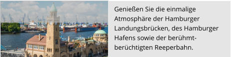 Genießen Sie die einmalige  Atmosphäre der Hamburger  Landungsbrücken, des Hamburger  Hafens sowie der berühmt-  berüchtigten Reeperbahn.