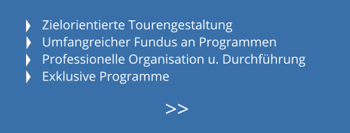 Zielorientierte Tourengestaltung Umfangreicher Fundus an Programmen Professionelle Organisation u. Durchführung Exklusive Programme  >>