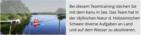 Bei diesem Teamtraining stechen Sie  mit dem Kanu in See. Das Team hat In der idyllischen Natur d. Holsteinischen  Schweiz diverse Aufgaben an Land  und auf dem Wasser zu absolvieren.