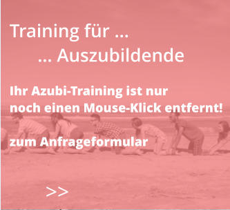 >>  Training für …       … Auszubildende  Ihr Azubi-Training ist nur  noch einen Mouse-Klick entfernt!  zum Anfrageformular