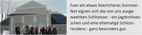 Fuer ein etwas feierlicheres Sommer- fest eignen sich die von uns ausge- waehlten Schloesser - ein Jagdschloes- schen und eine ehemalige Schloss- residenz - ganz besonders gut.