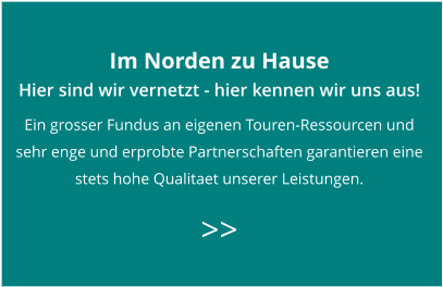 Im Norden zu Hause Hier sind wir vernetzt - hier kennen wir uns aus! Ein grosser Fundus an eigenen Touren-Ressourcen und  sehr enge und erprobte Partnerschaften garantieren eine  stets hohe Qualitaet unserer Leistungen.   >>