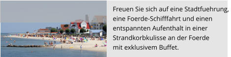 Freuen Sie sich auf eine Stadtfuehrung,  eine Foerde-Schifffahrt und einen  entspannten Aufenthalt in einer  Strandkorbkulisse an der Foerde  mit exklusivem Buffet.