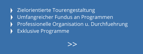 Zielorientierte Tourengestaltung Umfangreicher Fundus an Programmen Professionelle Organisation u. Durchfuehrung Exklusive Programme  >>