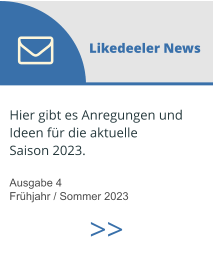 Hier gibt es Anregungen und  Ideen für die aktuelle  Saison 2023.  Ausgabe 4  Frühjahr / Sommer 2023  Likedeeler News >>